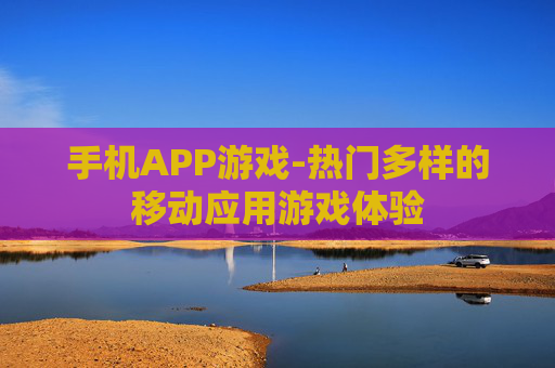 手机APP游戏-热门多样的移动应用游戏体验