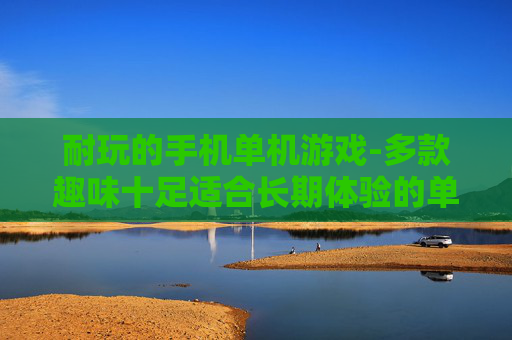 耐玩的手机单机游戏-多款趣味十足适合长期体验的单机手游