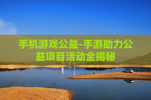 手机游戏公益-手游助力公益项目活动全揭秘