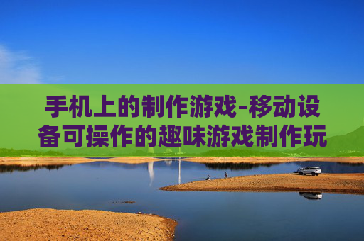 手机上的制作游戏-移动设备可操作的趣味游戏制作玩法