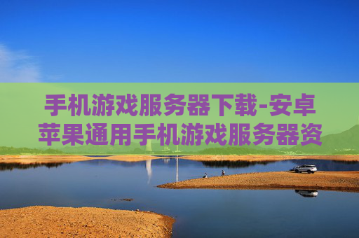 手机游戏服务器下载-安卓苹果通用手机游戏服务器资源获取