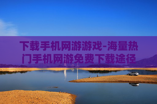 下载手机网游游戏-海量热门手机网游免费下载途径