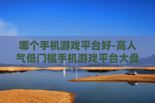 哪个手机游戏平台好-高人气低门槛手机游戏平台大盘点