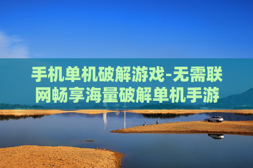手机单机破解游戏-无需联网畅享海量破解单机手游
