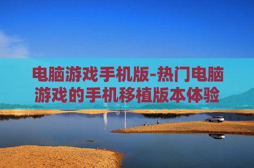 电脑游戏手机版-热门电脑游戏的手机移植版本体验