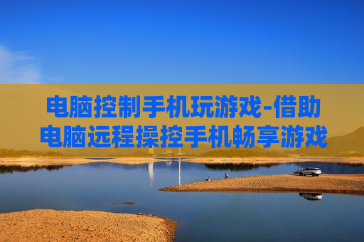 电脑控制手机玩游戏-借助电脑远程操控手机畅享游戏乐趣