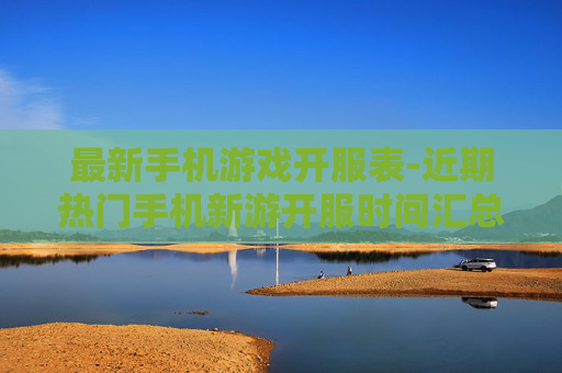 最新手机游戏开服表-近期热门手机新游开服时间汇总