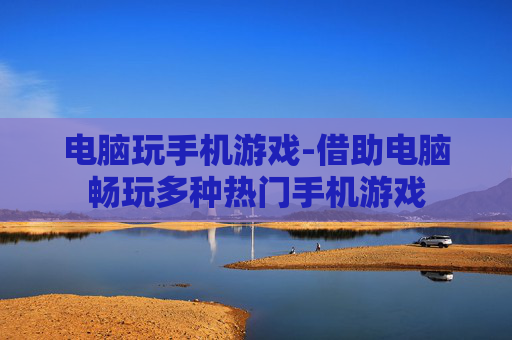 电脑玩手机游戏-借助电脑畅玩多种热门手机游戏 电脑玩手机游戏-借助电脑畅玩多种热门手机游戏