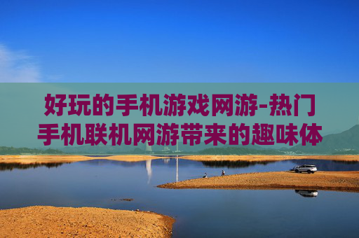 好玩的手机游戏网游-热门手机联机网游带来的趣味体验