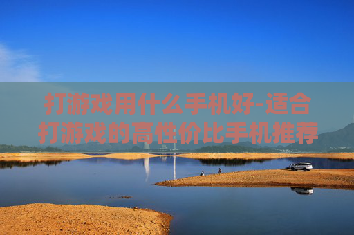 打游戏用什么手机好-适合打游戏的高性价比手机推荐