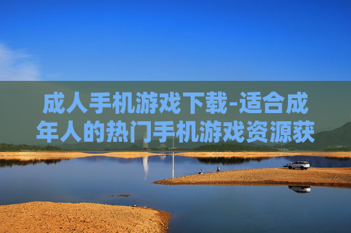 成人手机游戏下载-适合成年人的热门手机游戏资源获取