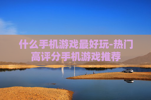 什么手机游戏最好玩-热门高评分手机游戏推荐