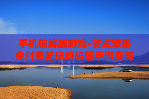 手机破解版游戏-安卓苹果免付费畅玩的破解手游资源