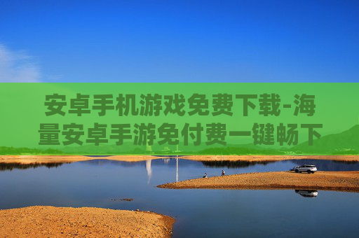 安卓手机游戏免费下载-海量安卓手游免付费一键畅下载