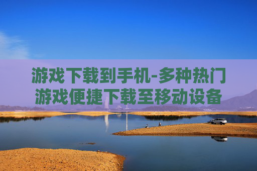游戏下载到手机-多种热门游戏便捷下载至移动设备