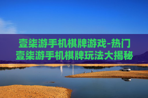 壹柒游手机棋牌游戏-热门壹柒游手机棋牌玩法大揭秘