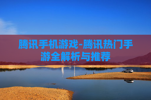 腾讯手机游戏-腾讯热门手游全解析与推荐