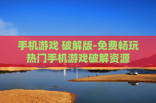 手机游戏 破解版-免费畅玩热门手机游戏破解资源