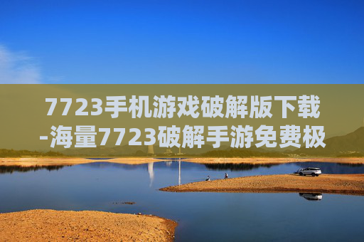7723手机游戏破解版下载-海量7723破解手游免费极速下载渠道