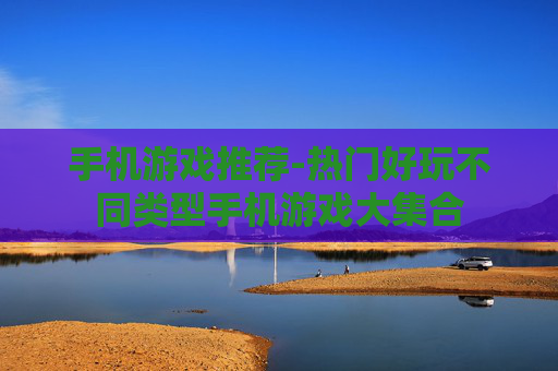 手机游戏推荐-热门好玩不同类型手机游戏大集合
