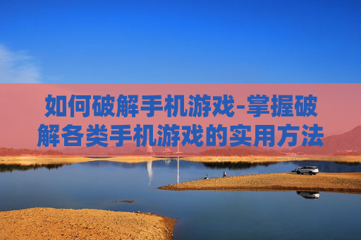 如何破解手机游戏-掌握破解各类手机游戏的实用方法