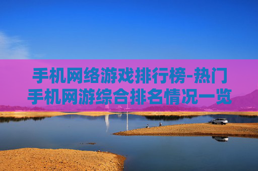 手机网络游戏排行榜-热门手机网游综合排名情况一览