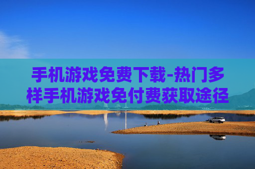 手机游戏免费下载-热门多样手机游戏免付费获取途径