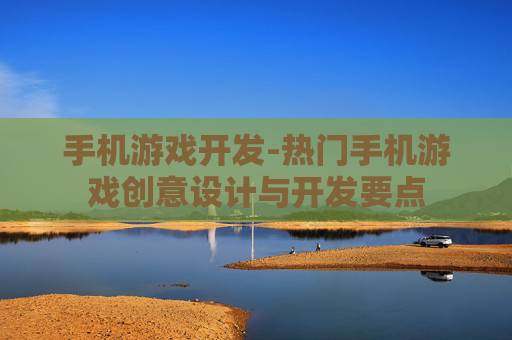手机游戏开发-热门手机游戏创意设计与开发要点