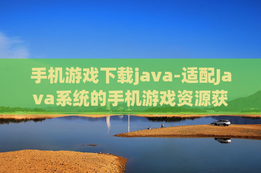 手机游戏下载java-适配Java系统的手机游戏资源获取