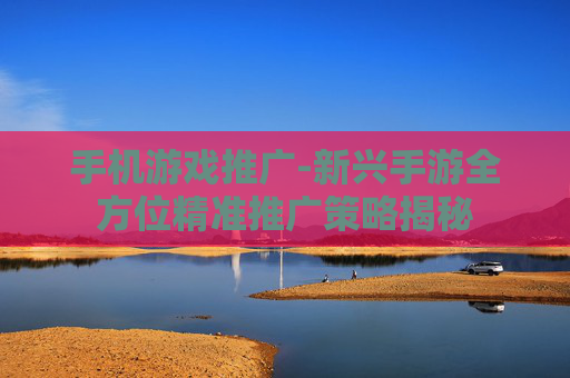 手机游戏推广-新兴手游全方位精准推广策略揭秘