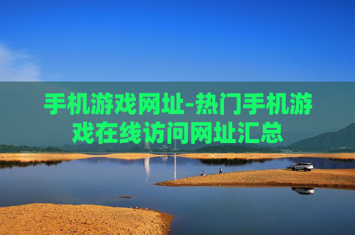 手机游戏网址-热门手机游戏在线访问网址汇总