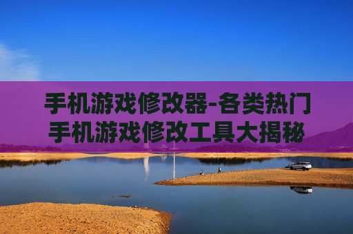 手机游戏修改器-各类热门手机游戏修改工具大揭秘