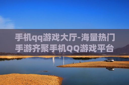 手机qq游戏大厅-海量热门手游齐聚手机QQ游戏平台