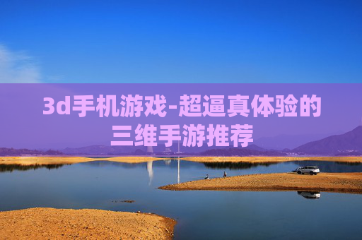 3d手机游戏-超逼真体验的三维手游推荐