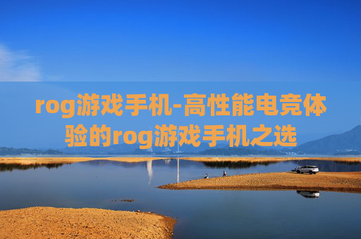 rog游戏手机-高性能电竞体验的rog游戏手机之选