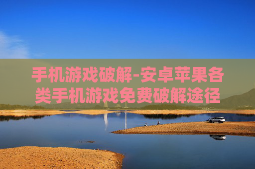 手机游戏破解-安卓苹果各类手机游戏免费破解途径