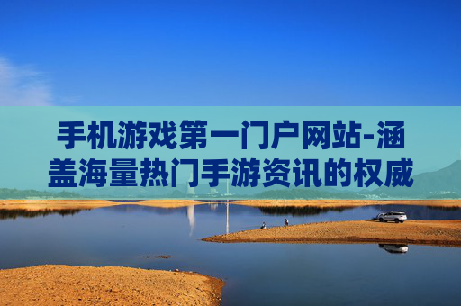 手机游戏第一门户网站-涵盖海量热门手游资讯的权威平台