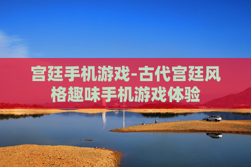 宫廷手机游戏-古代宫廷风格趣味手机游戏体验