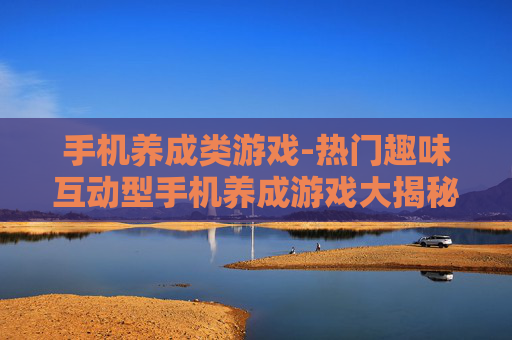 手机养成类游戏-热门趣味互动型手机养成游戏大揭秘 手机养成类游戏-热门趣味互动型手机养成游戏大揭秘