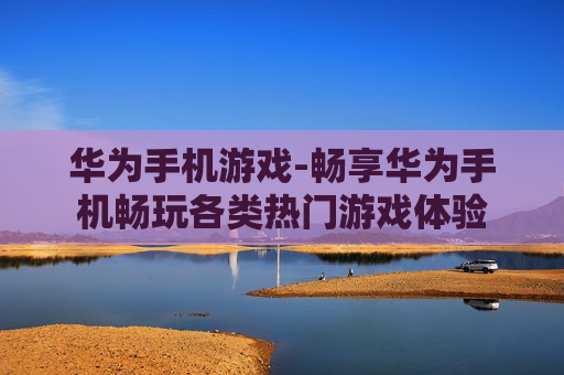 华为手机游戏-畅享华为手机畅玩各类热门游戏体验