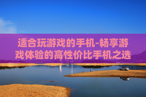 适合玩游戏的手机-畅享游戏体验的高性价比手机之选