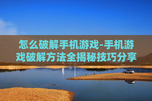怎么破解手机游戏-手机游戏破解方法全揭秘技巧分享