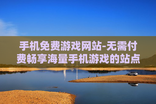 手机免费游戏网站-无需付费畅享海量手机游戏的站点