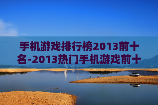 手机游戏排行榜2013前十名-2013热门手机游戏前十榜单揭秘