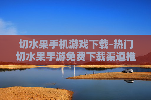 切水果手机游戏下载-热门切水果手游免费下载渠道推荐