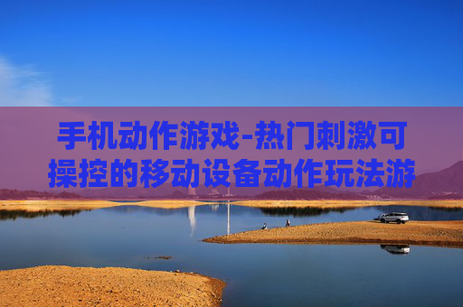 手机动作游戏-热门刺激可操控的移动设备动作玩法游戏