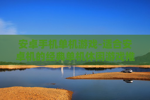 安卓手机单机游戏-适合安卓机的经典单机休闲游戏推荐