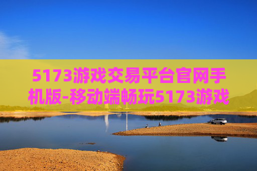 5173游戏交易平台官网手机版-移动端畅玩5173游戏交易平台便捷入口