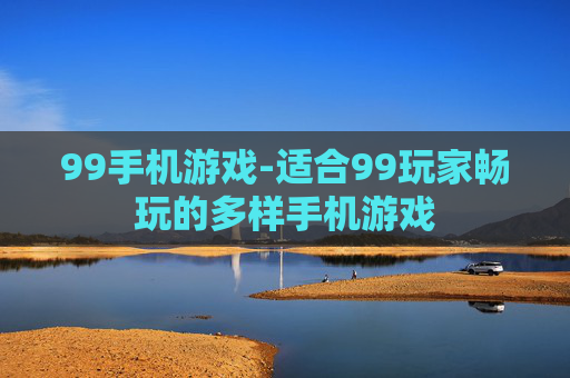 99手机游戏-适合99玩家畅玩的多样手机游戏