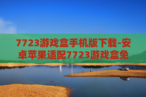 7723游戏盒手机版下载-安卓苹果适配7723游戏盒免费下载途径